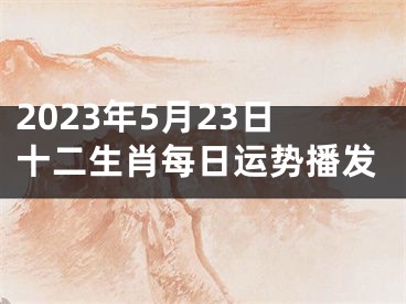 2023年5月23日十二生肖每日运势播发