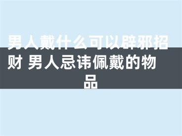 男人戴什么可以辟邪招财 男人忌讳佩戴的物品