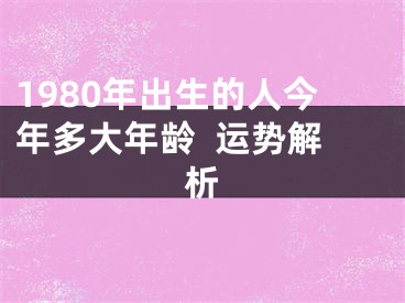 1980年出生的人今年多大年龄  运势解析