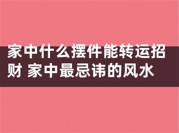 家中什么摆件能转运招财 家中最忌讳的风水
