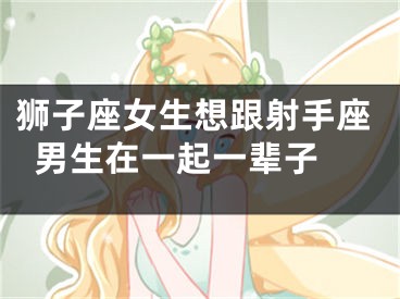 狮子座女生想跟射手座男生在一起一辈子 