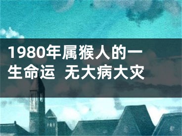1980年属猴人的一生命运  无大病大灾