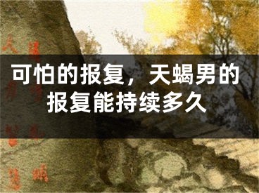 可怕的报复，天蝎男的报复能持续多久