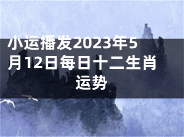 小运播发2023年5月12日每日十二生肖运势