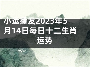 小运播发2023年5月14日每日十二生肖运势
