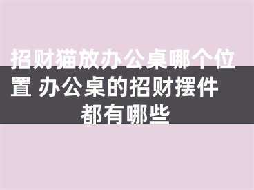 招财猫放办公桌哪个位置 办公桌的招财摆件都有哪些