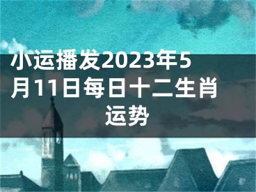 小运播发2023年5月11日每日十二生肖运势