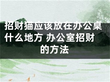 招财猫应该放在办公桌什么地方 办公室招财的方法
