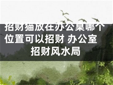 招财猫放在办公桌哪个位置可以招财 办公室招财风水局