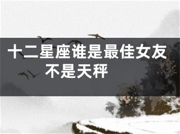 十二星座谁是最佳女友 不是天秤 