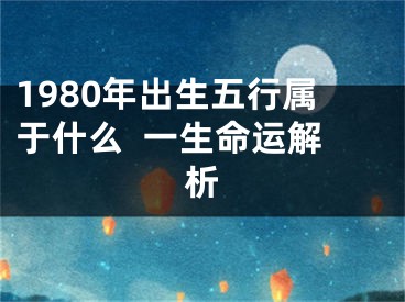 1980年出生五行属于什么  一生命运解析