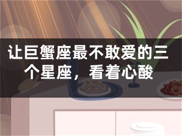 让巨蟹座最不敢爱的三个星座，看着心酸