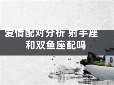 爱情配对分析 射手座和双鱼座配吗