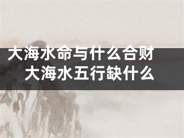 大海水命与什么合财 大海水五行缺什么