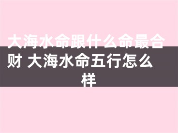 大海水命跟什么命最合财 大海水命五行怎么样
