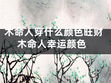 木命人穿什么颜色旺财 木命人幸运颜色