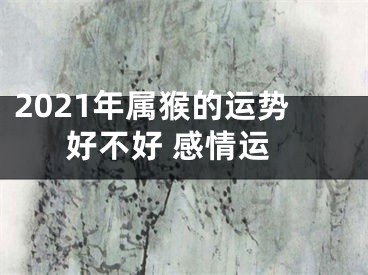 2021年属猴的运势好不好 感情运
