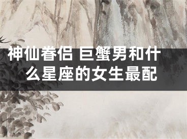 神仙眷侣 巨蟹男和什么星座的女生最配