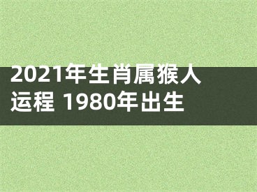2021年生肖属猴人运程 1980年出生