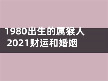 1980出生的属猴人 2021财运和婚姻