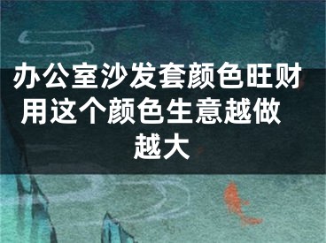 办公室沙发套颜色旺财 用这个颜色生意越做越大