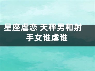 星座虐恋 天秤男和射手女谁虐谁