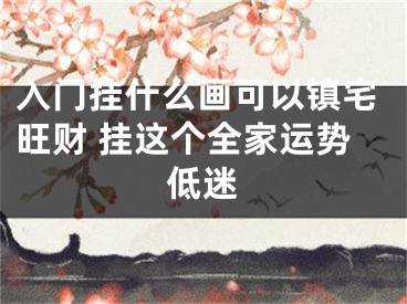 入门挂什么画可以镇宅旺财 挂这个全家运势低迷