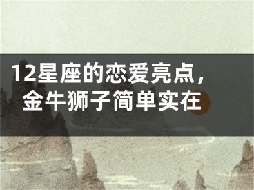 12星座的恋爱亮点，金牛狮子简单实在 