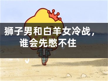 狮子男和白羊女冷战，谁会先憋不住 