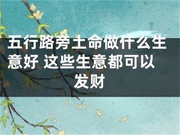 五行路旁土命做什么生意好 这些生意都可以发财