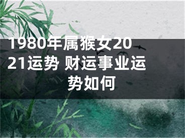 1980年属猴女2021运势 财运事业运势如何