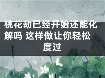 桃花劫已经开始还能化解吗 这样做让你轻松度过