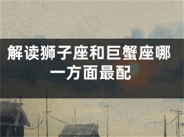 解读狮子座和巨蟹座哪一方面最配