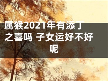 属猴2021年有添丁之喜吗 子女运好不好呢