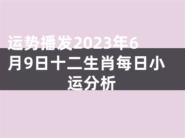 运势播发2023年6月9日十二生肖每日小运分析