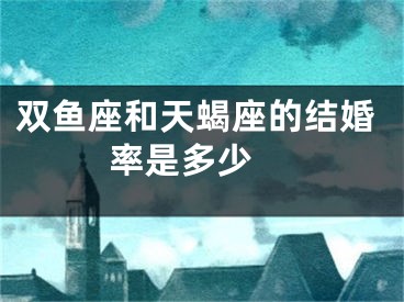 双鱼座和天蝎座的结婚率是多少 