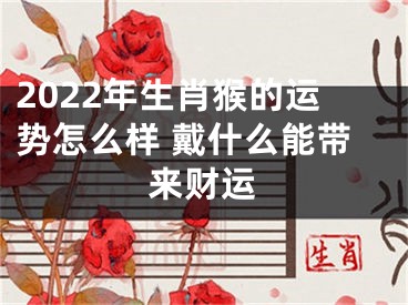 2022年生肖猴的运势怎么样 戴什么能带来财运