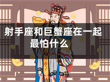 射手座和巨蟹座在一起最怕什么 
