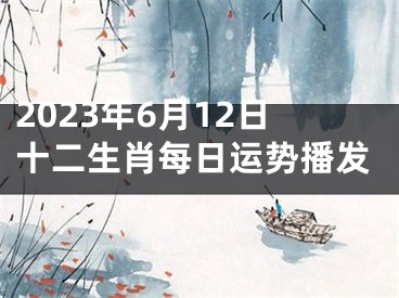 2023年6月12日十二生肖每日运势播发