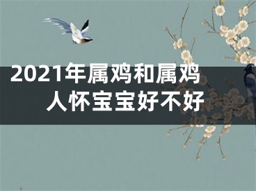2021年属鸡和属鸡人怀宝宝好不好