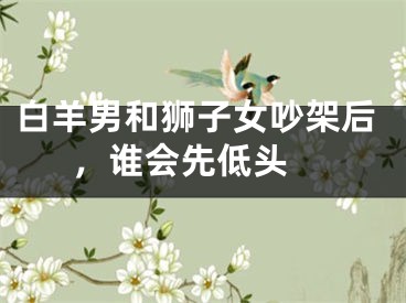 白羊男和狮子女吵架后，谁会先低头 