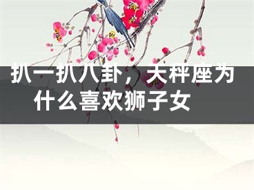 扒一扒八卦，天秤座为什么喜欢狮子女 