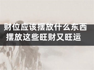 财位应该摆放什么东西 摆放这些旺财又旺运