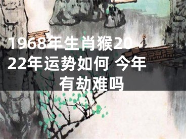 1968年生肖猴2022年运势如何 今年有劫难吗