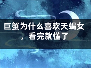 巨蟹为什么喜欢天蝎女，看完就懂了