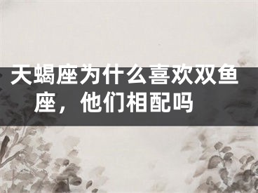 天蝎座为什么喜欢双鱼座，他们相配吗 