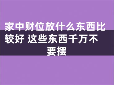 家中财位放什么东西比较好 这些东西千万不要摆
