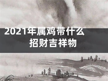 2021年属鸡带什么招财吉祥物