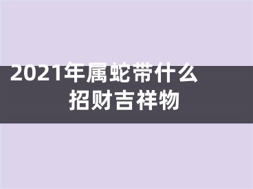 2021年属蛇带什么招财吉祥物