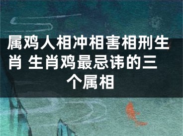 属鸡人相冲相害相刑生肖 生肖鸡最忌讳的三个属相